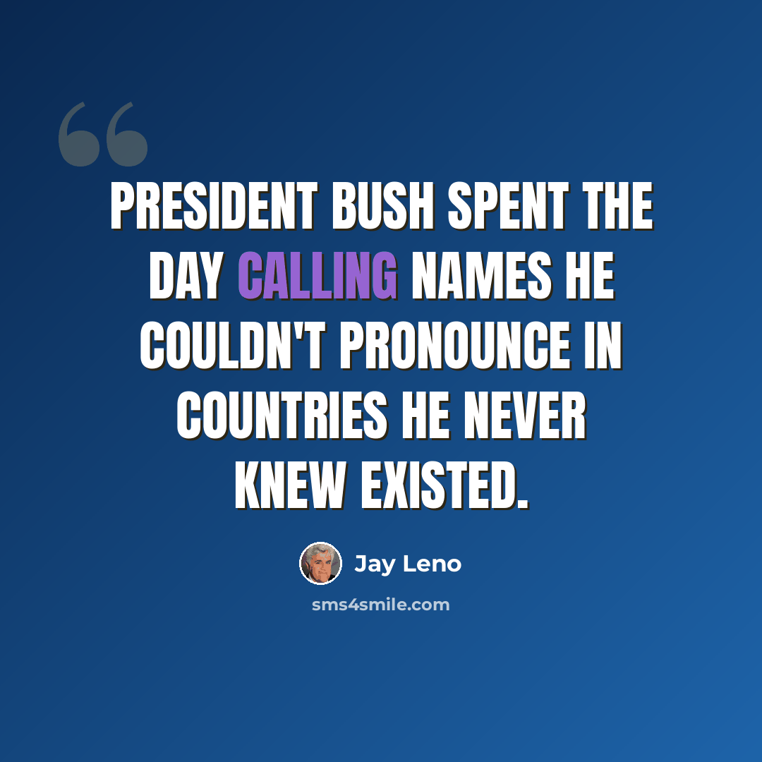 “President Bush spent the day calling names he couldn't pronounce in countries he never knew existed.” quote by Jay Leno