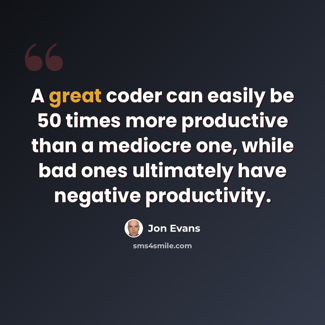 “A great coder can easily be 50 times more productive than a mediocre one, while bad ones ultimately have negative productivity.” quote by Jon Evans