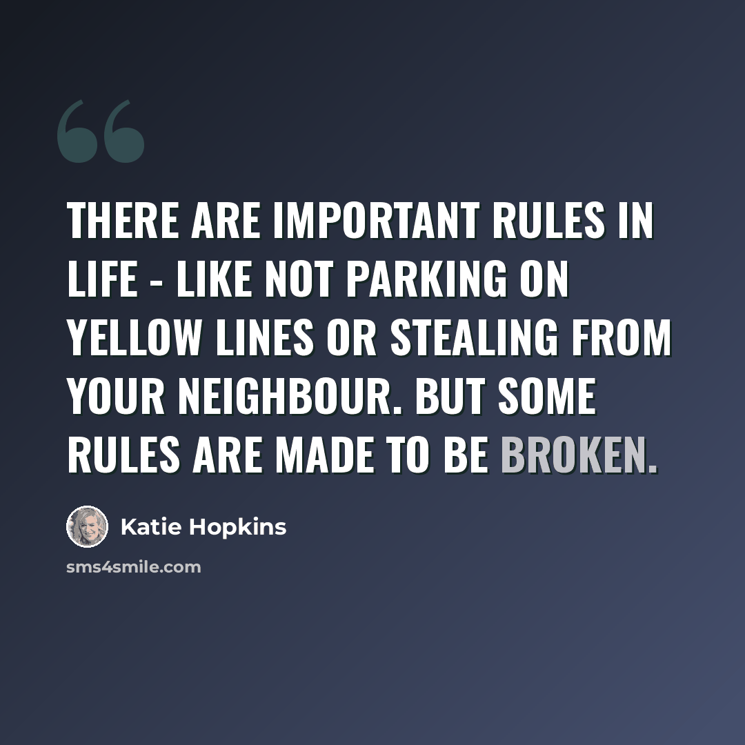 “There are important rules in life - like not parking on yellow lines or stealing from your neighbour. But some rules are made to be broken.” quote by Katie Hopkins