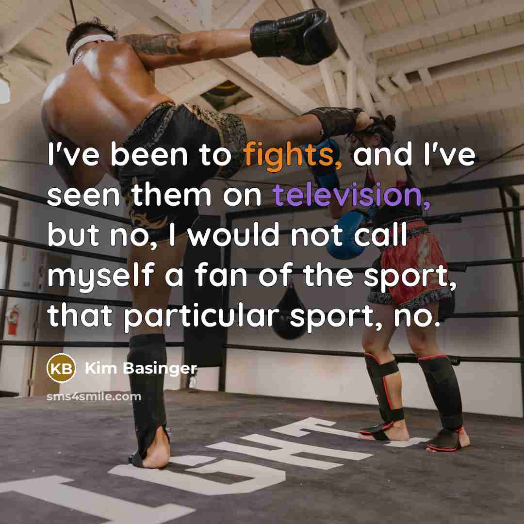 “I've been to fights, and I've seen them on television, but no, I would not call myself a fan of the sport, that particular sport, no.” quote by Kim Basinger