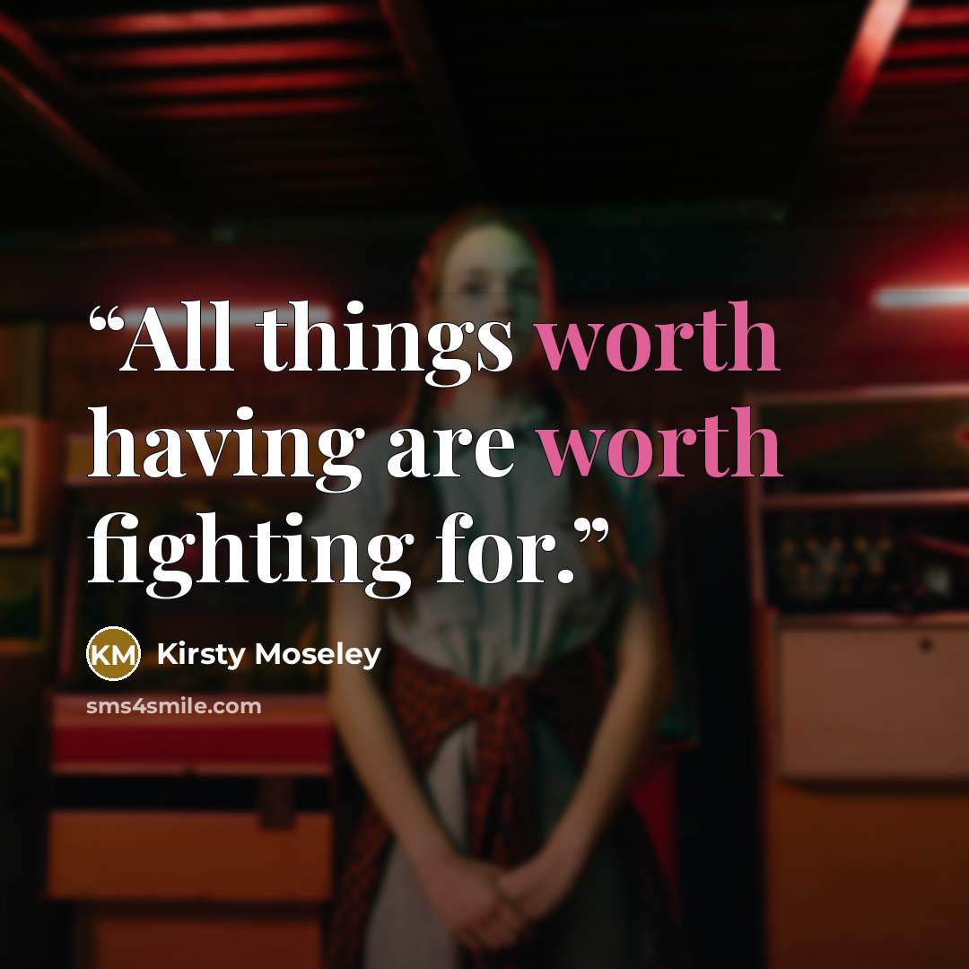 “All things worth having are worth fighting for.” quote by Kirsty Moseley