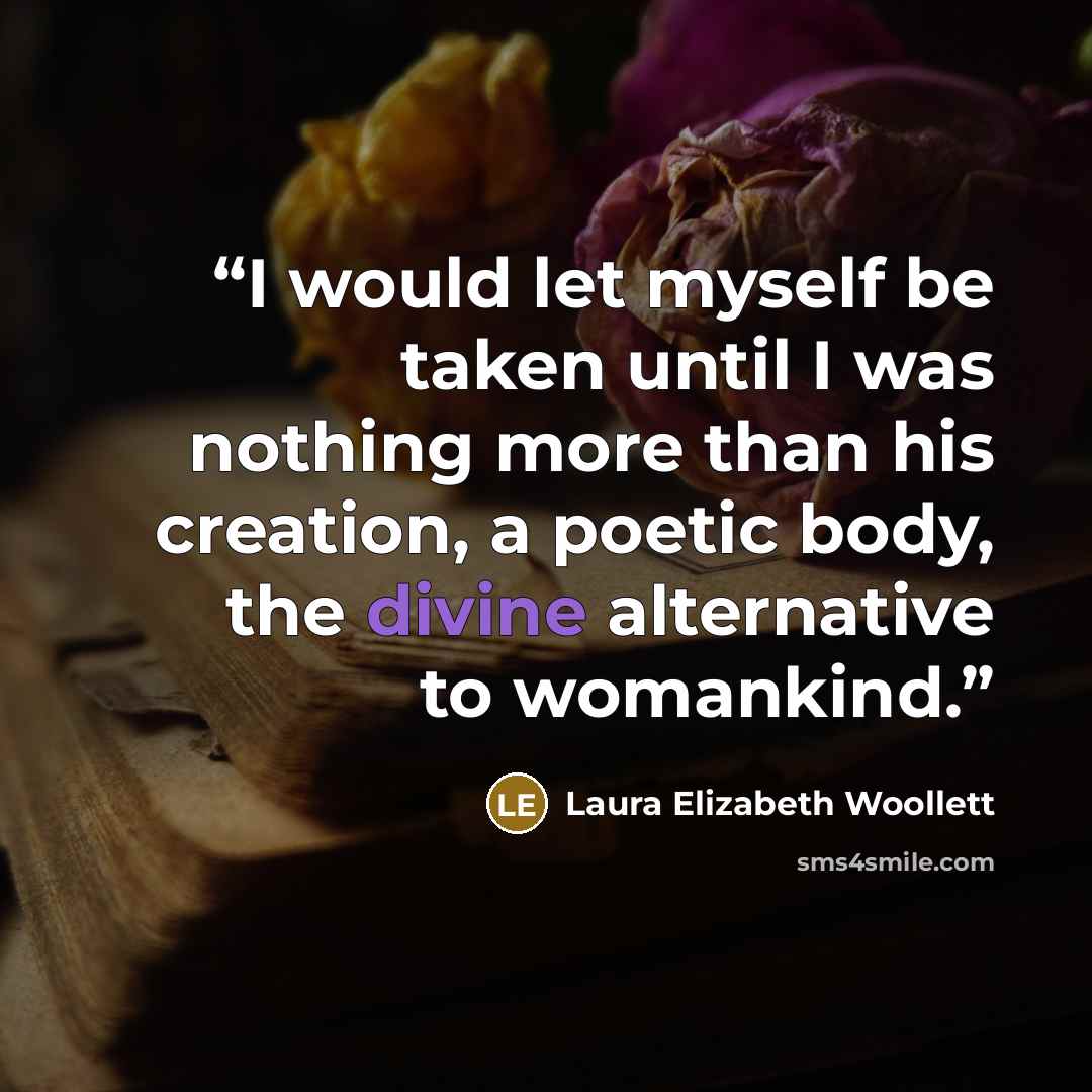 “I would let myself be taken until I was nothing more than his creation, a poetic body, the divine alternative to womankind.” quote by Laura Elizabeth Woollett