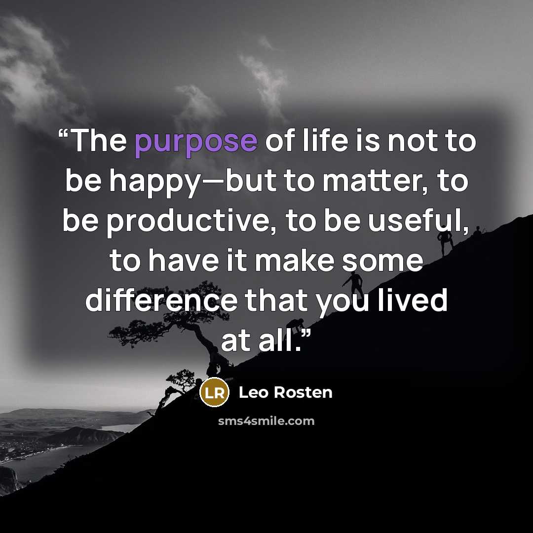 “The purpose of life is not to be happy—but to matter, to be productive, to be useful, to have it make some difference that you lived at all.” quote by Leo Rosten