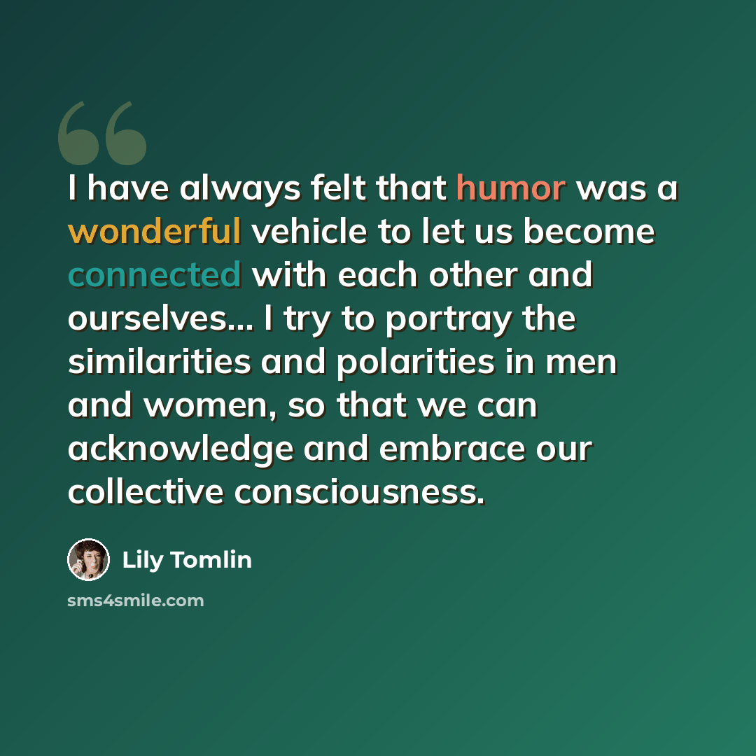 “I have always felt that humor was a wonderful vehicle to let us become connected with each other and ourselves… I try to portray the similarities and polarities in men and women, so that we can acknowledge and embrace our collective consciousness.” quote by Lily Tomlin