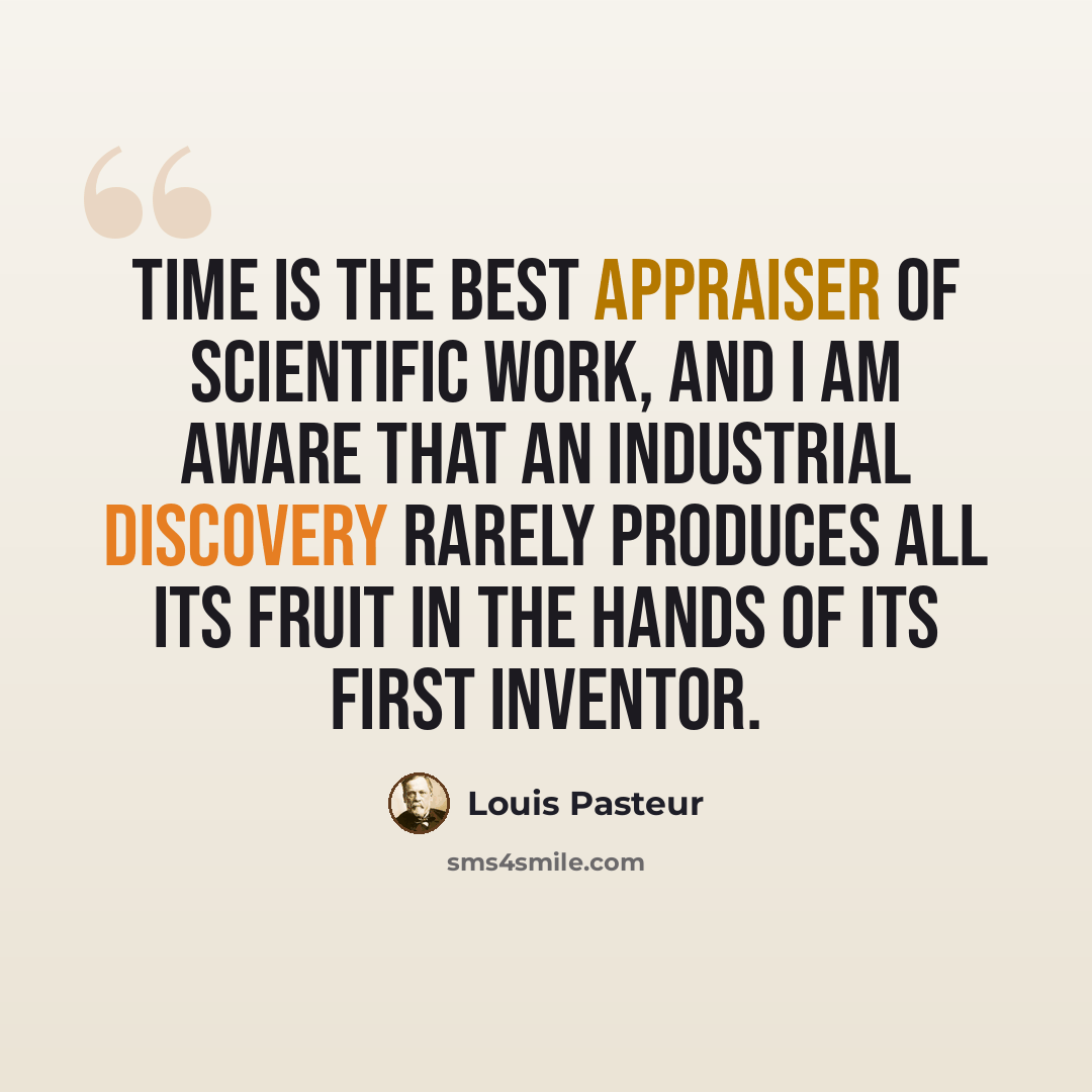 “Time is the best appraiser of scientific work, and I am aware that an industrial discovery rarely produces all its fruit in the hands of its first inventor.” quote by Louis Pasteur