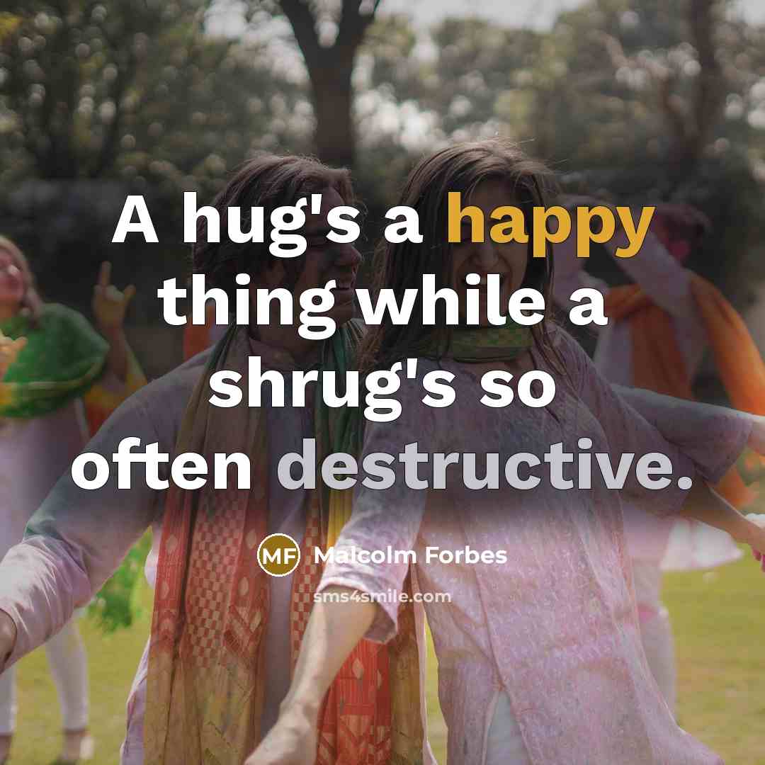 “A hug's a happy thing while a shrug's so often destructive.” quote by Malcolm Forbes