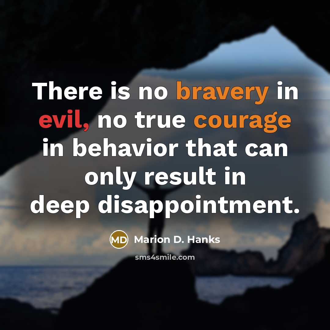 “There is no bravery in evil, no true courage in behavior that can only result in deep disappointment.” quote by Marion D. Hanks