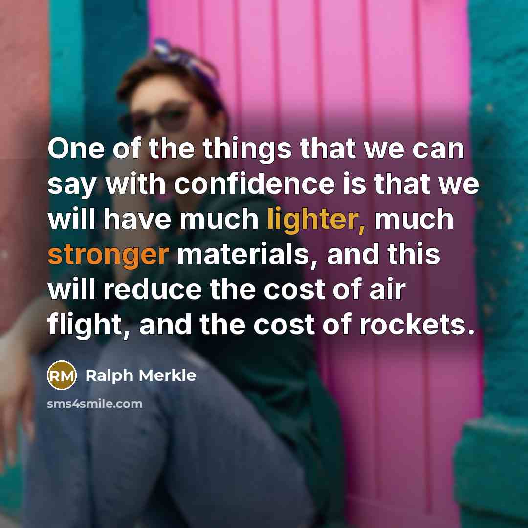“One of the things that we can say with confidence is that we will have much lighter, much stronger materials, and this will reduce the cost of air flight, and the cost of rockets.” quote by Ralph Merkle