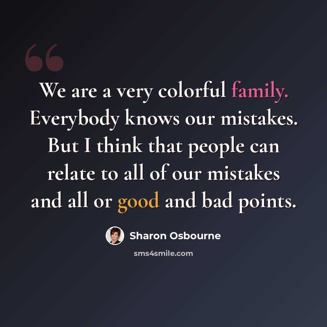 “We are a very colorful family. Everybody knows our mistakes. But I think that people can relate to all of our mistakes and all or good and bad points.” quote by Sharon Osbourne