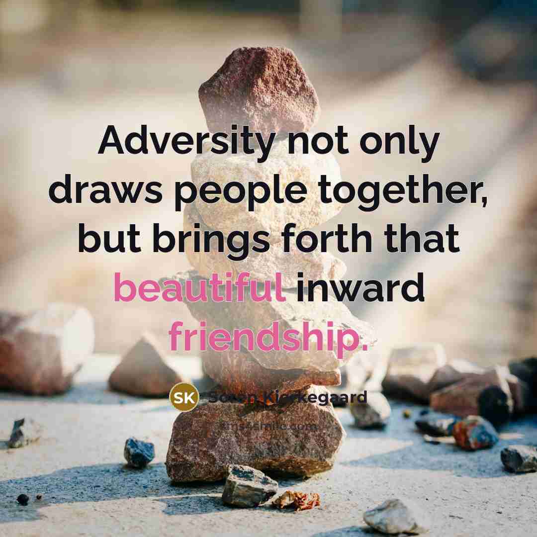 “Adversity not only draws people together, but brings forth that beautiful inward friendship.” quote by Soren Kierkegaard