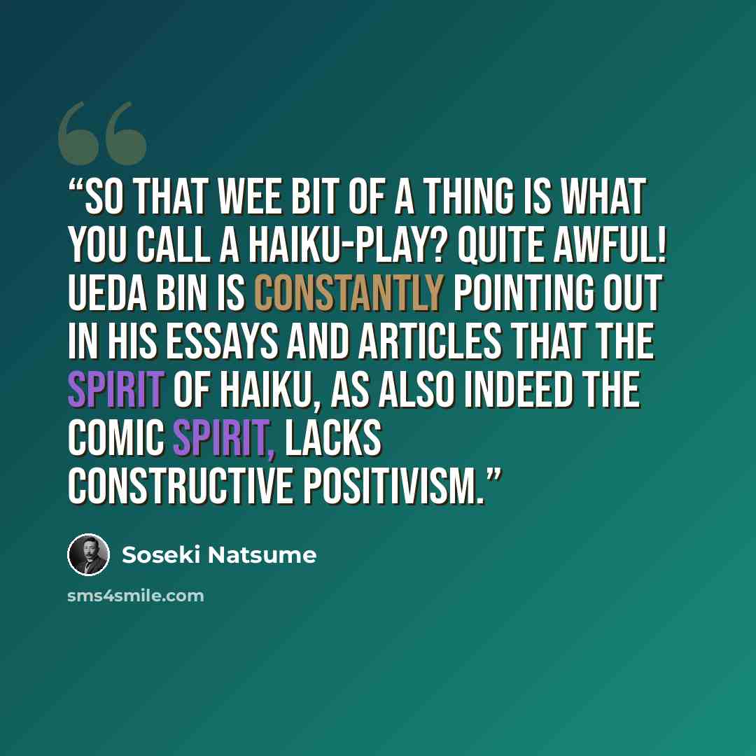 “So that wee bit of a thing is what you call a haiku-play? Quite awful! Ueda Bin is constantly pointing out in his essays and articles that the spirit of haiku, as also indeed the comic spirit, lacks constructive positivism.” quote by Sōseki Natsume