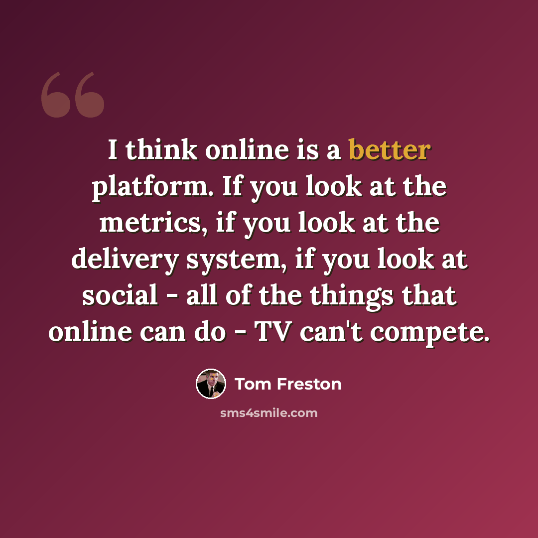“I think online is a better platform. If you look at the metrics, if you look at the delivery system, if you look at social - all of the things that online can do - TV can't compete.” quote by Tom Freston