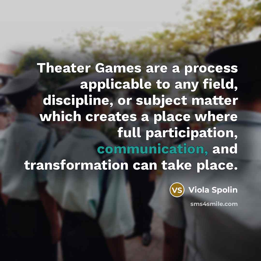 “Theater Games are a process applicable to any field, discipline, or subject matter which creates a place where full participation, communication, and transformation can take place.” quote by Viola Spolin