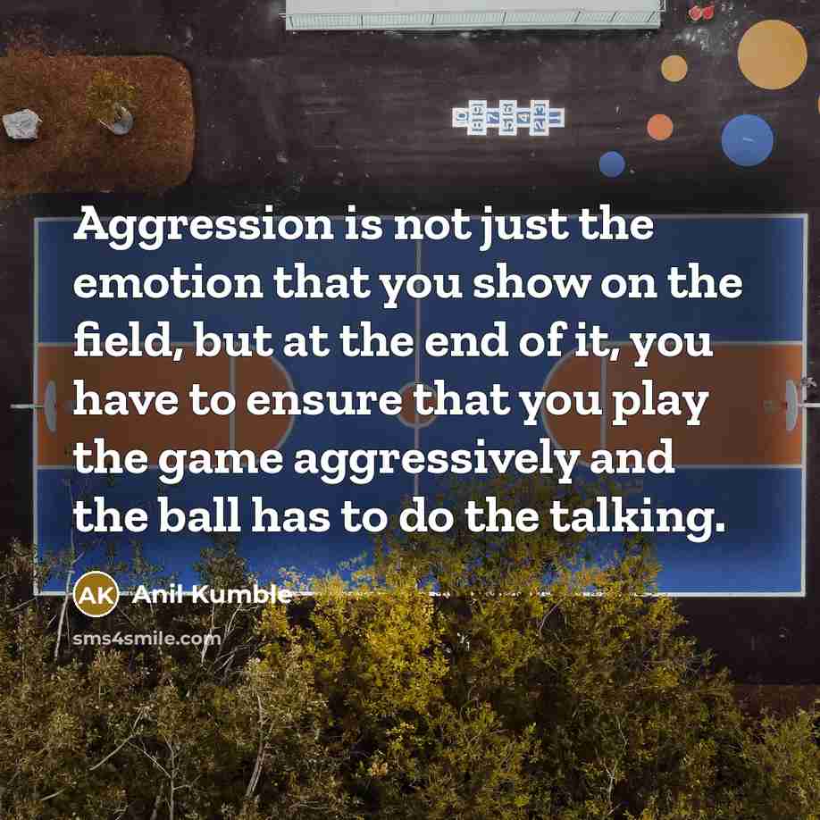 “Aggression is not just the emotion that you show on the field, but at the end of it, you have to ensure that you play the game aggressively and the ball has to do the talking.” quote by Anil Kumble