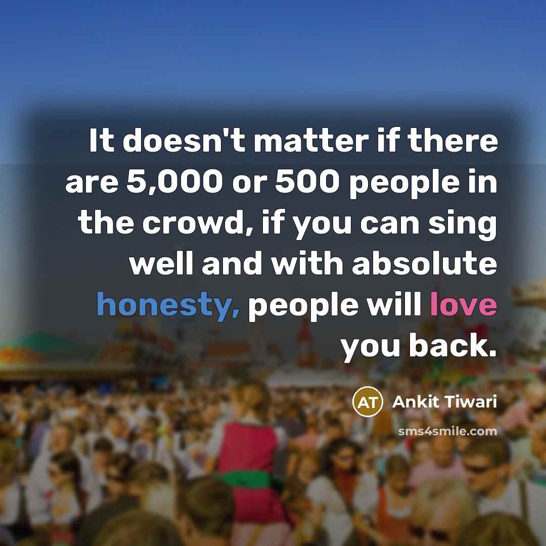 “It doesn't matter if there are 5,000 or 500 people in the crowd, if you can sing well and with absolute honesty, people will love you back.” quote by Ankit Tiwari