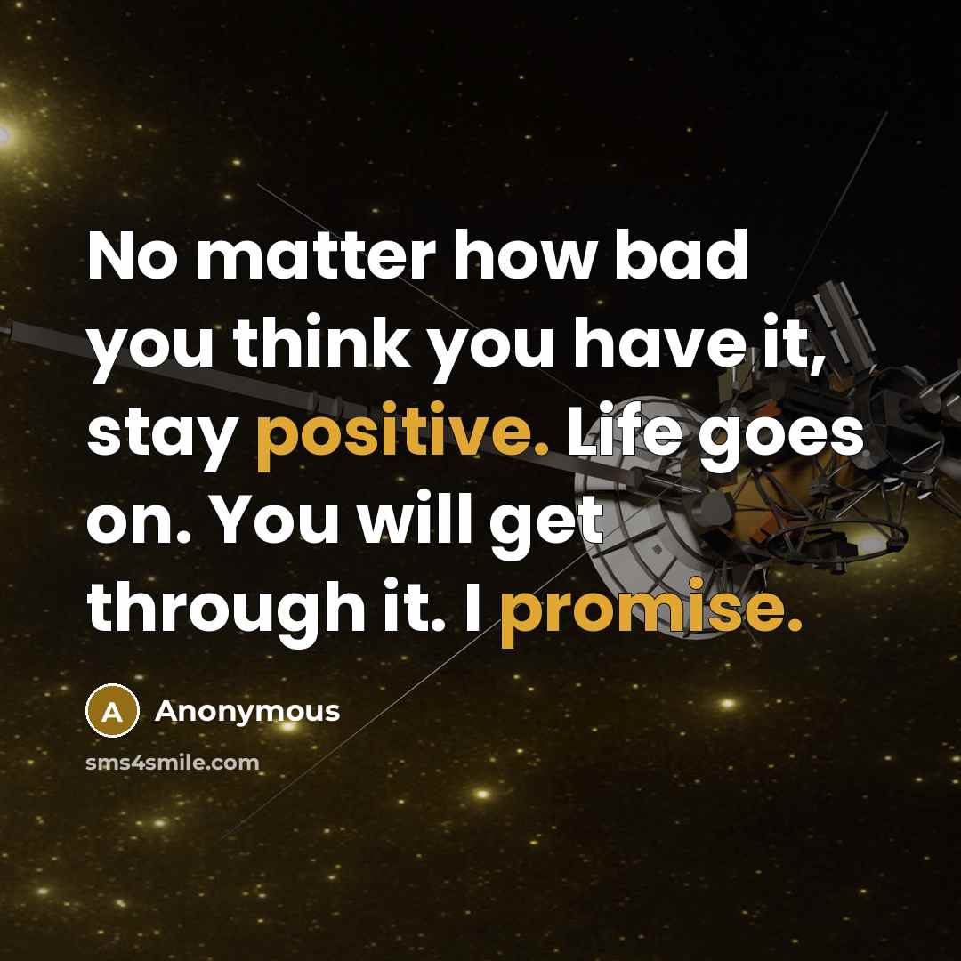 “No matter how bad you think you have it, stay positive. Life goes on. You will get through it. I promise.” quote by Anonymous