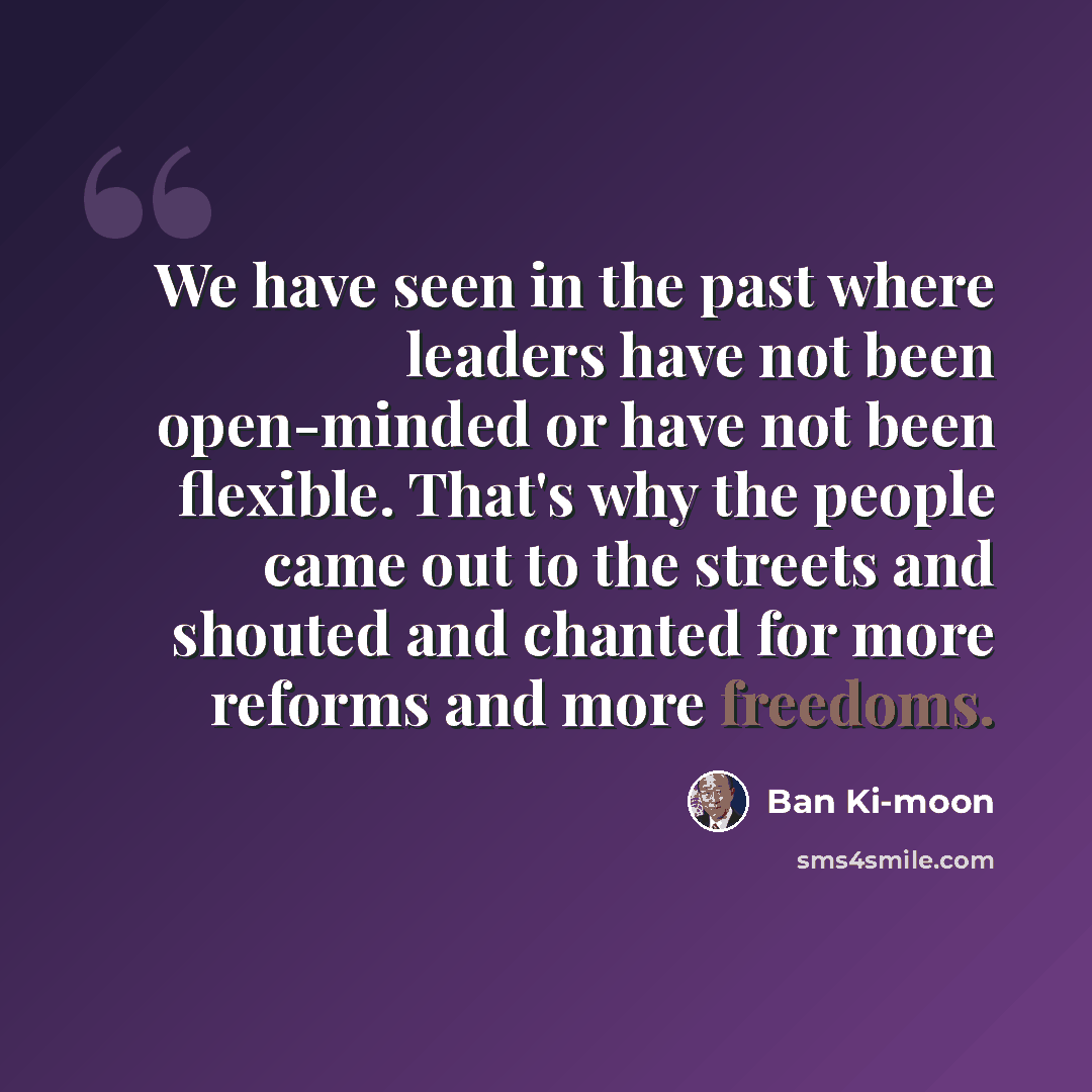 “We have seen in the past where leaders have not been open-minded or have not been flexible. That's why the people came out to the streets and shouted and chanted for more reforms and more freedoms.” quote by Ban Ki-moon