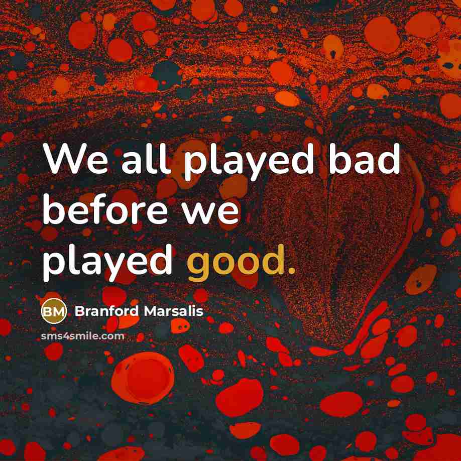 “We all played bad before we played good.” quote by Branford Marsalis