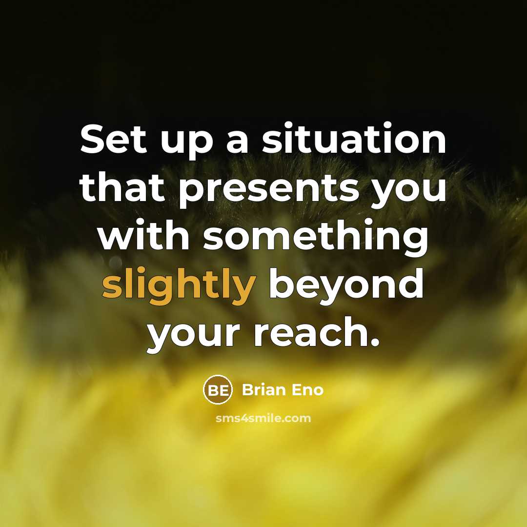 “Set up a situation that presents you with something slightly beyond your reach.” quote by Brian Eno