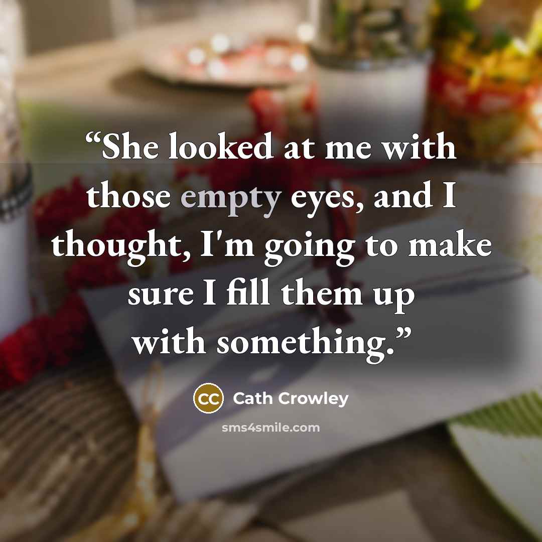 “She looked at me with those empty eyes, and I thought, I'm going to make sure I fill them up with something.” quote by Cath Crowley
