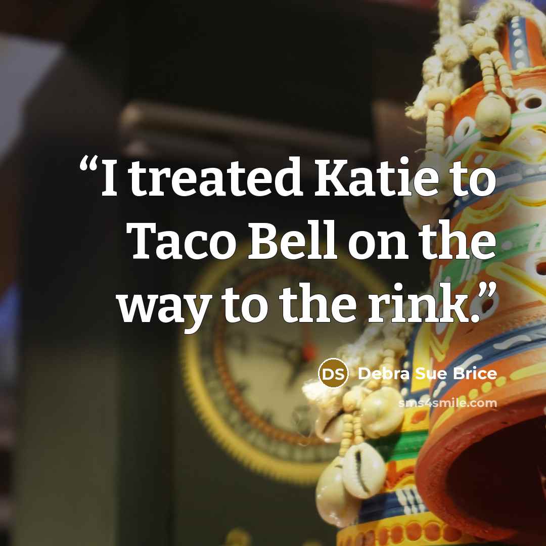“I treated Katie to Taco Bell on the way to the rink.” quote by Debra Sue Brice