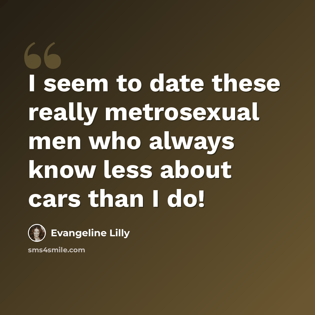 “I seem to date these really metrosexual men who always know less about cars than I do!” quote by Evangeline Lilly