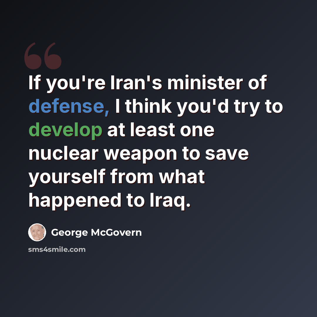 “If you're Iran's minister of defense, I think you'd try to develop at least one nuclear weapon to save yourself from what happened to Iraq.” quote by George McGovern