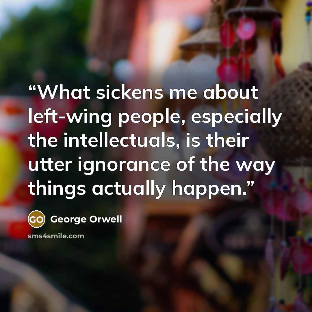 “What sickens me about left-wing people, especially the intellectuals, is their utter ignorance of the way things actually happen.” quote by George Orwell
