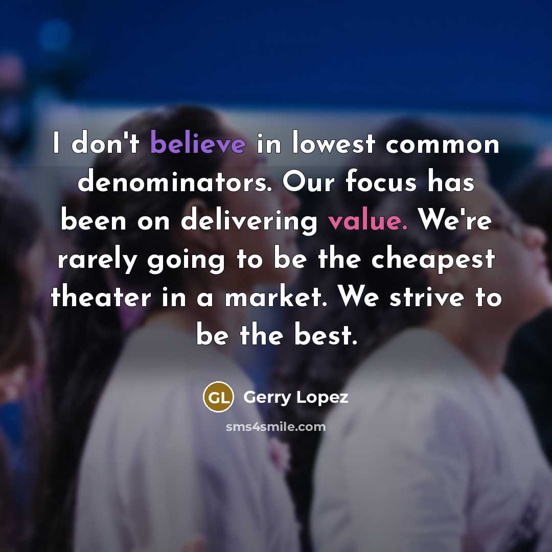 “I don't believe in lowest common denominators. Our focus has been on delivering value. We're rarely going to be the cheapest theater in a market. We strive to be the best.” quote by Gerry Lopez