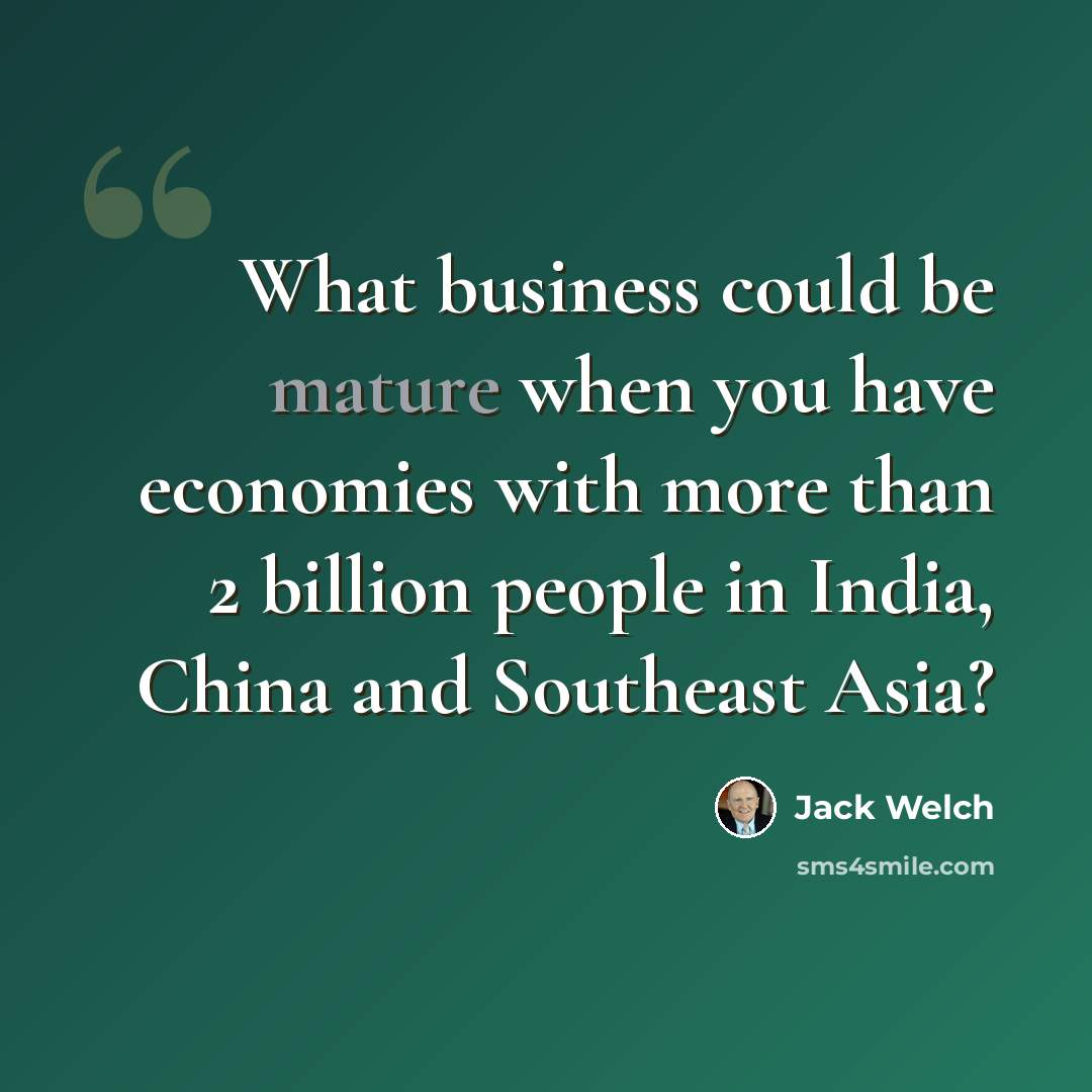 “What business could be mature when you have economies with more than 2 billion people in India, China and Southeast Asia?” quote by Jack Welch