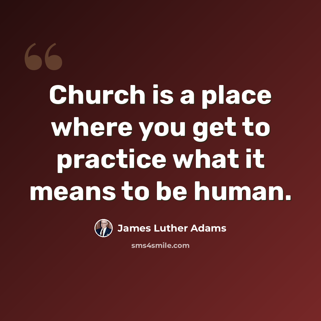 “Church is a place where you get to practice what it means to be human.” quote by James Luther Adams