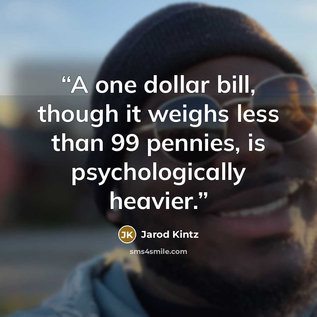“A one dollar bill, though it weighs less than 99 pennies, is psychologically heavier.” quote by Jarod Kintz
