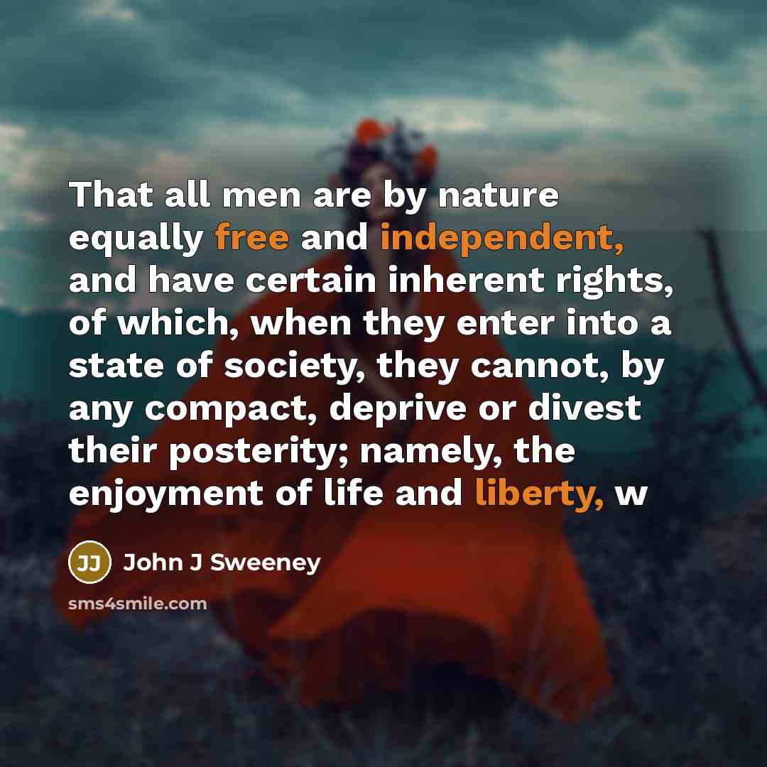“That all men are by nature equally free and independent, and have certain inherent rights, of which, when they enter into a state of society, they cannot, by any compact, deprive or divest their posterity; namely, the enjoyment of life and liberty, w” quote by John J Sweeney