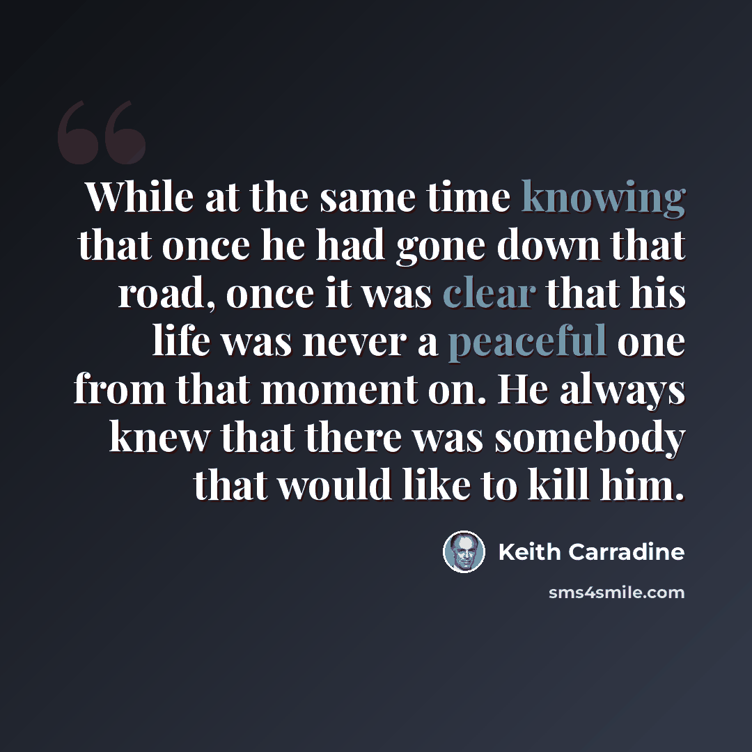 “While at the same time knowing that once he had gone down that road, once it was clear that his life was never a peaceful one from that moment on. He always knew that there was somebody that would like to kill him.” quote by Keith Carradine