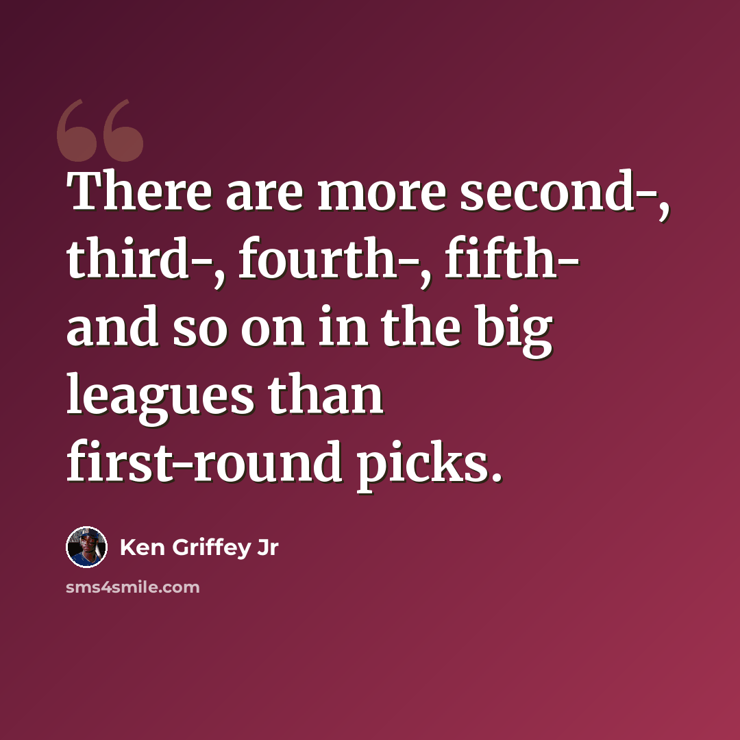 “There are more second-, third-, fourth-, fifth- and so on in the big leagues than first-round picks.” quote by Ken Griffey Jr