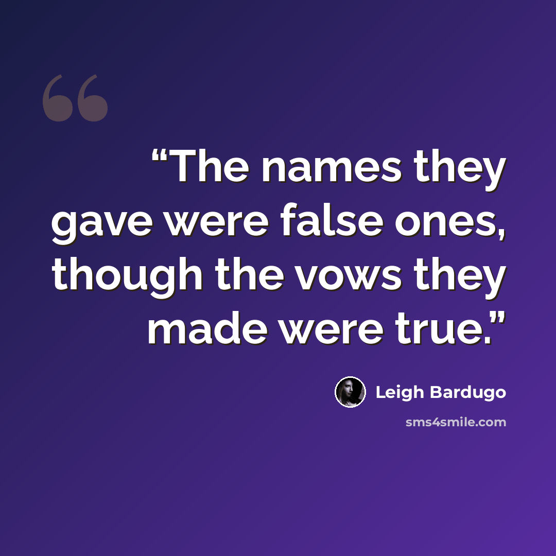 “The names they gave were false ones, though the vows they made were true.” quote by Leigh Bardugo