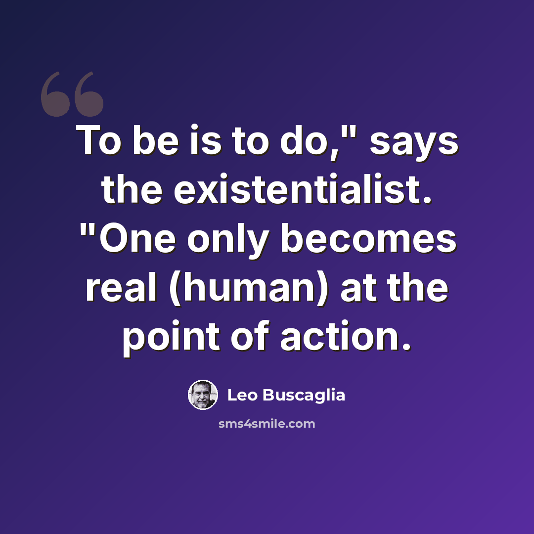 “To be is to do," says the existentialist. "One only becomes real (human) at the point of action.” quote by Leo Buscaglia