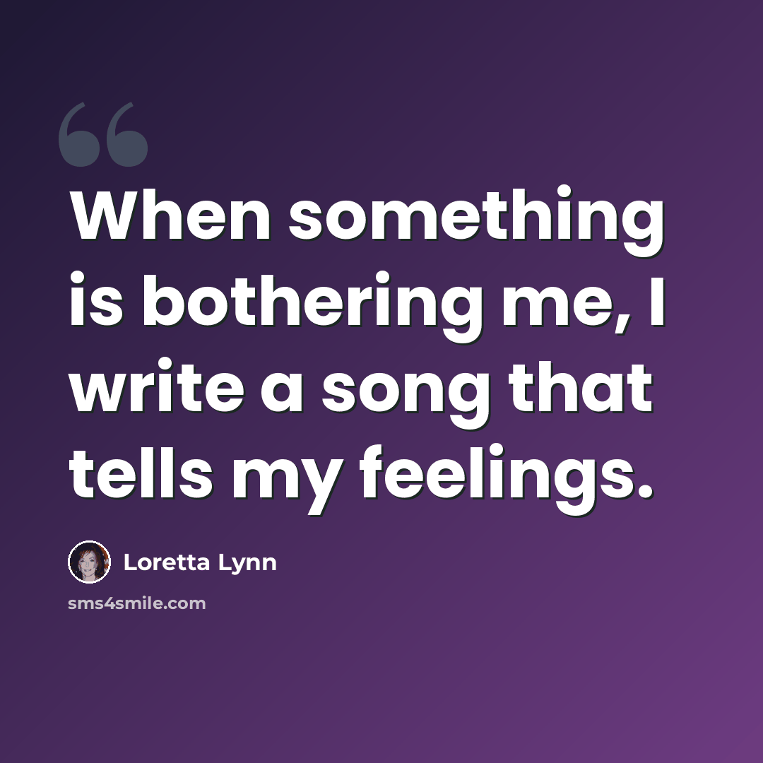 “When something is bothering me, I write a song that tells my feelings.” quote by Loretta Lynn