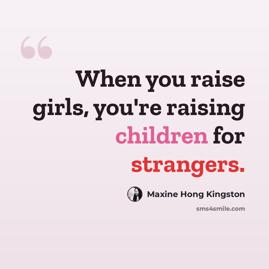 “When you raise girls, you're raising children for strangers.” quote by Maxine Hong Kingston