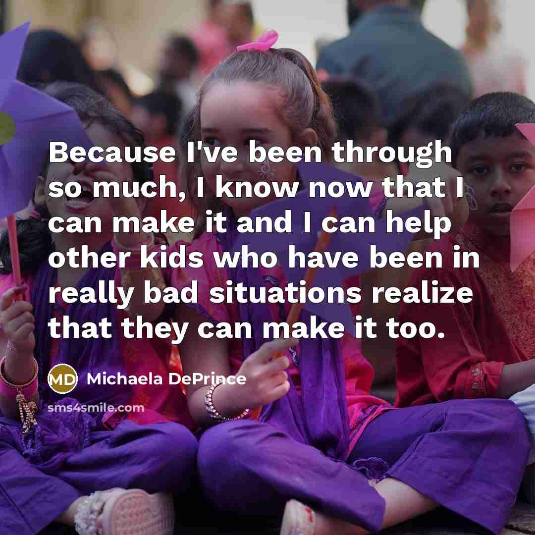 “Because I've been through so much, I know now that I can make it and I can help other kids who have been in really bad situations realize that they can make it too.” quote by Michaela DePrince