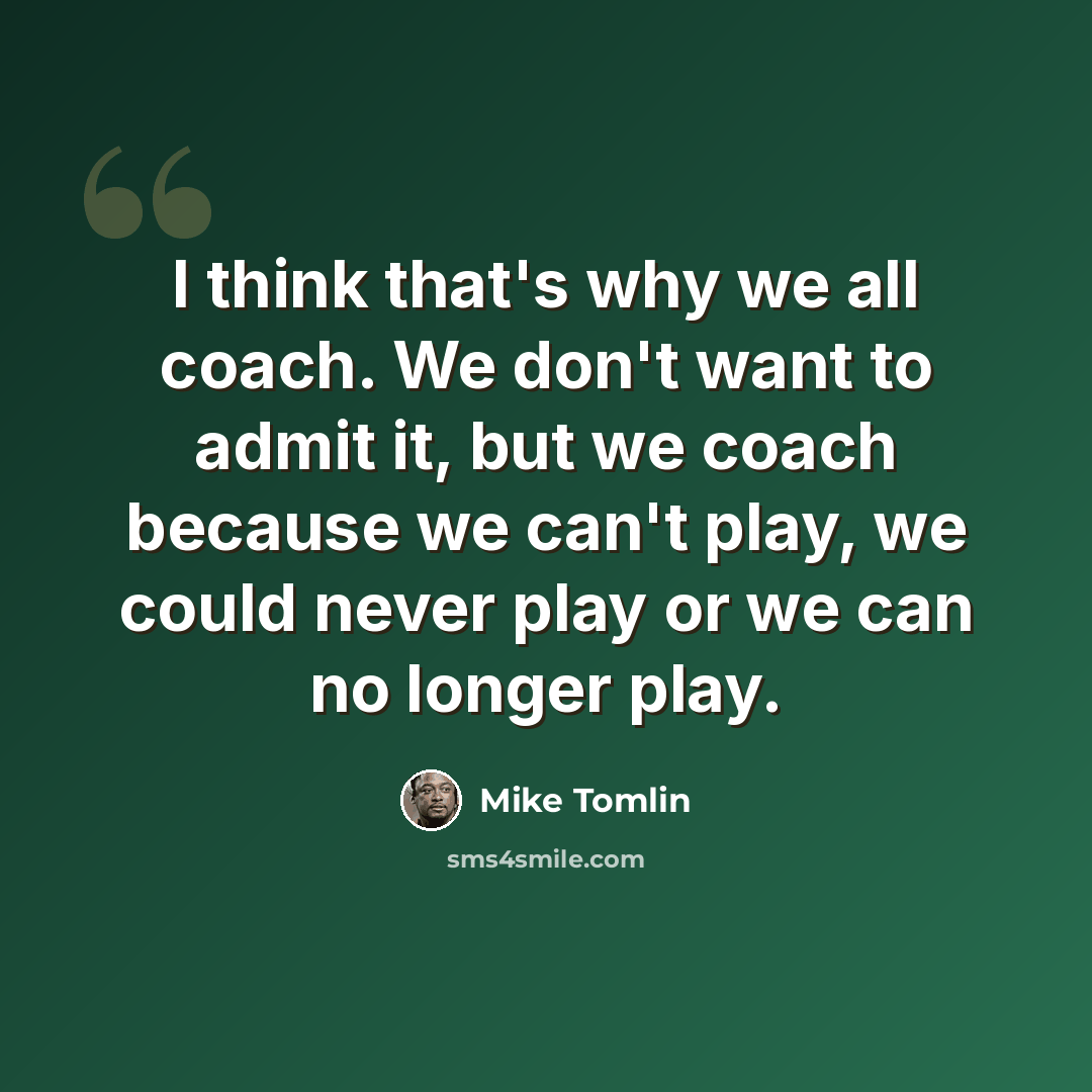 “I think that's why we all coach. We don't want to admit it, but we coach because we can't play, we could never play or we can no longer play.” quote by Mike Tomlin