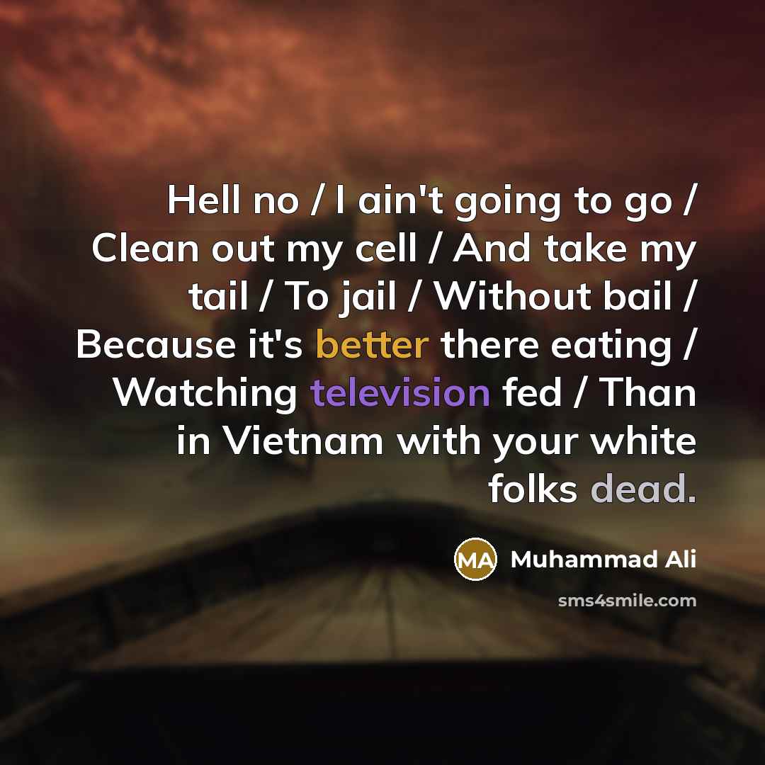 “Hell no / I ain't going to go / Clean out my cell / And take my tail / To jail / Without bail / Because it's better there eating / Watching television fed / Than in Vietnam with your white folks dead.” quote by Muhammad Ali