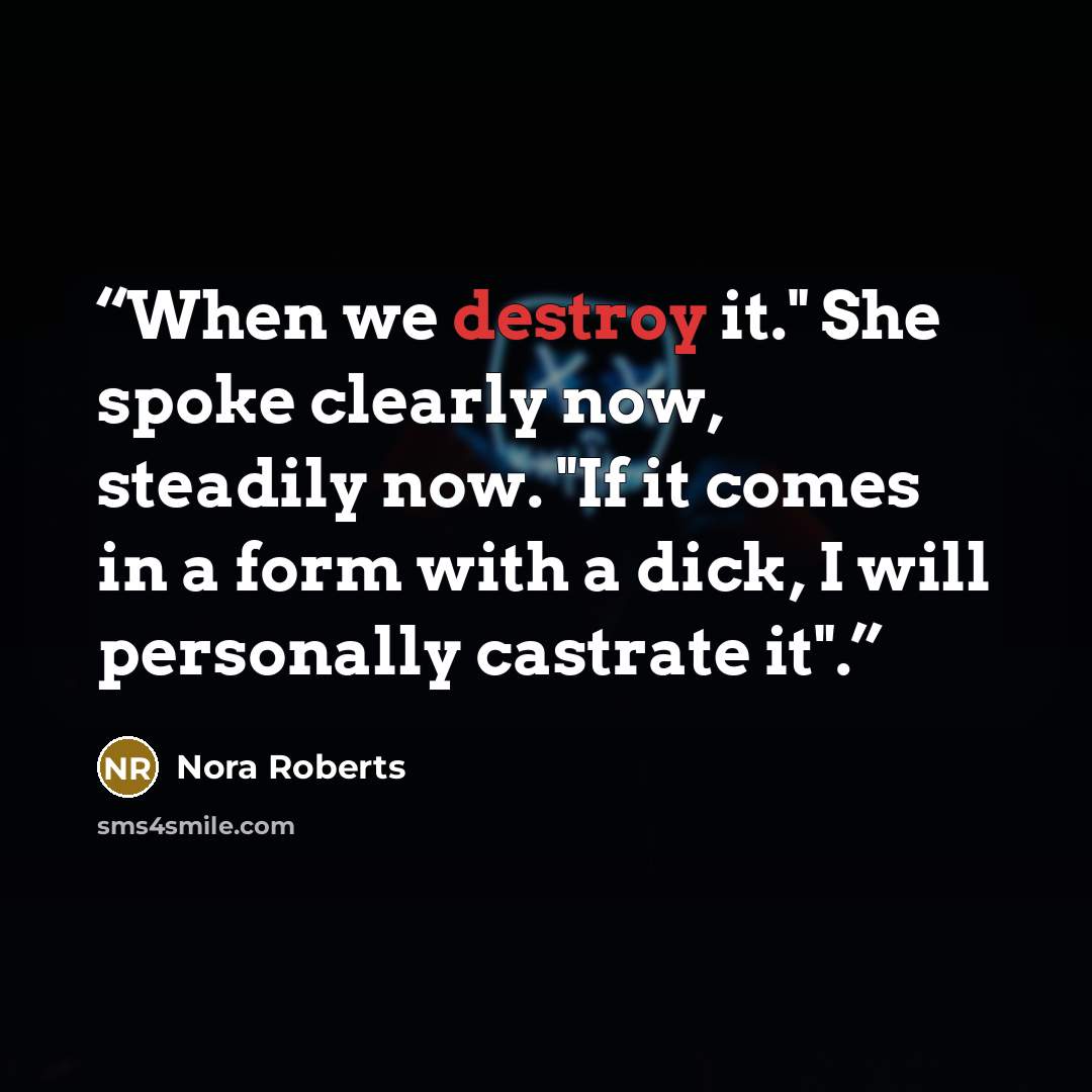 “When we destroy it." She spoke clearly now, steadily now. "If it comes in a form with a dick, I will personally castrate it".” quote by Nora Roberts