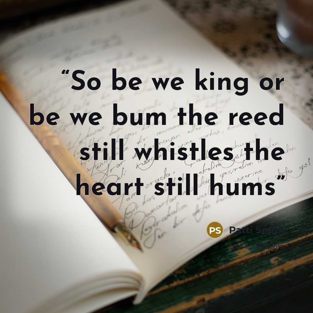 “So be we king or be we bum the reed still whistles the heart still hums” quote by Patti Smith