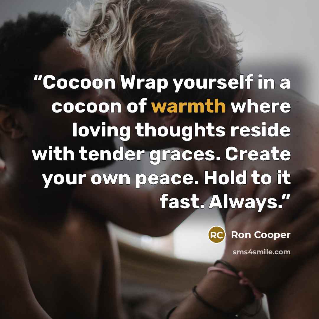“Cocoon Wrap yourself in a cocoon of warmth where loving thoughts reside with tender graces. Create your own peace. Hold to it fast. Always.” quote by Ron Cooper