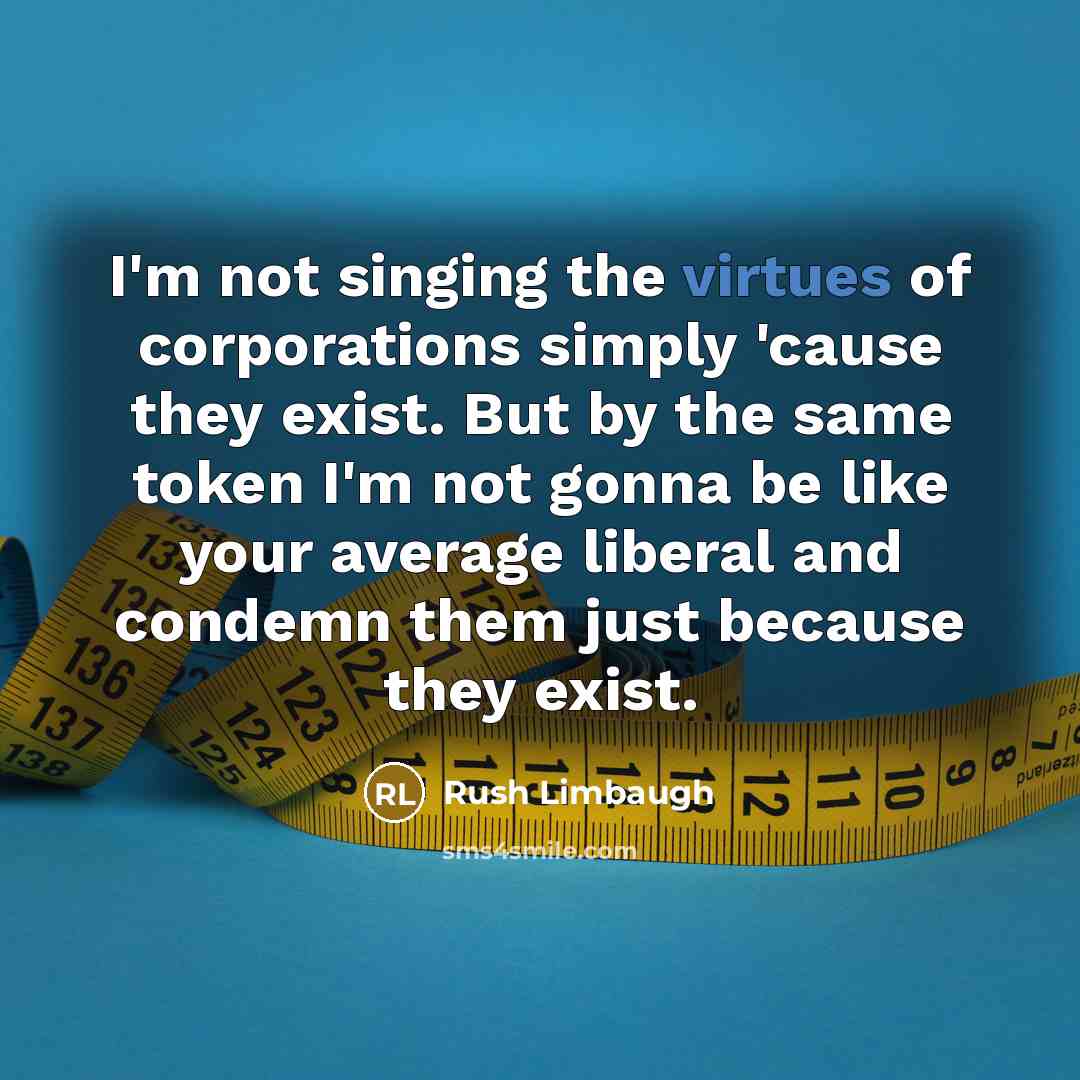 “I'm not singing the virtues of corporations simply 'cause they exist. But by the same token I'm not gonna be like your average liberal and condemn them just because they exist.” quote by Rush Limbaugh
