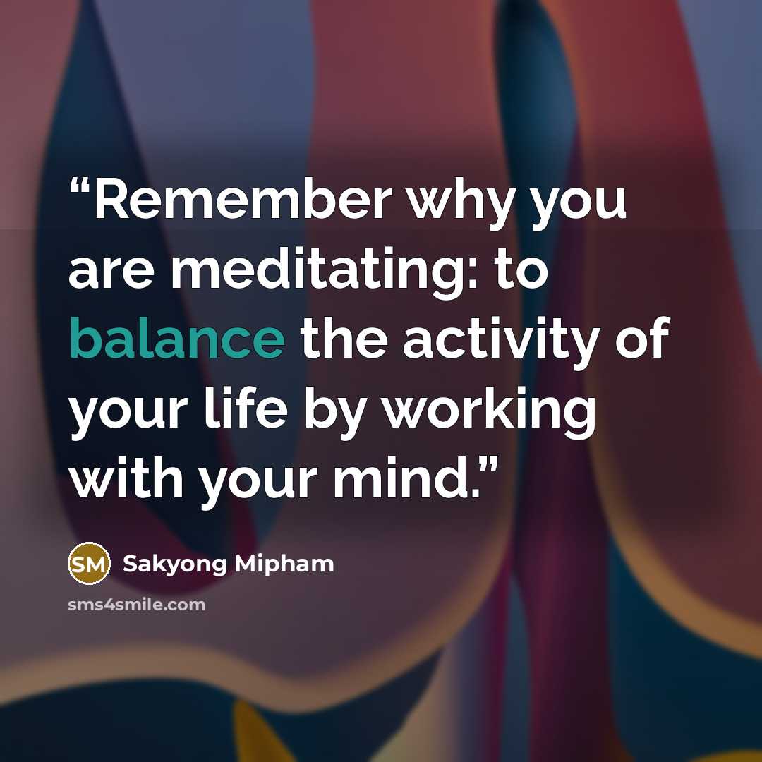 “Remember why you are meditating: to balance the activity of your life by working with your mind.” quote by Sakyong Mipham