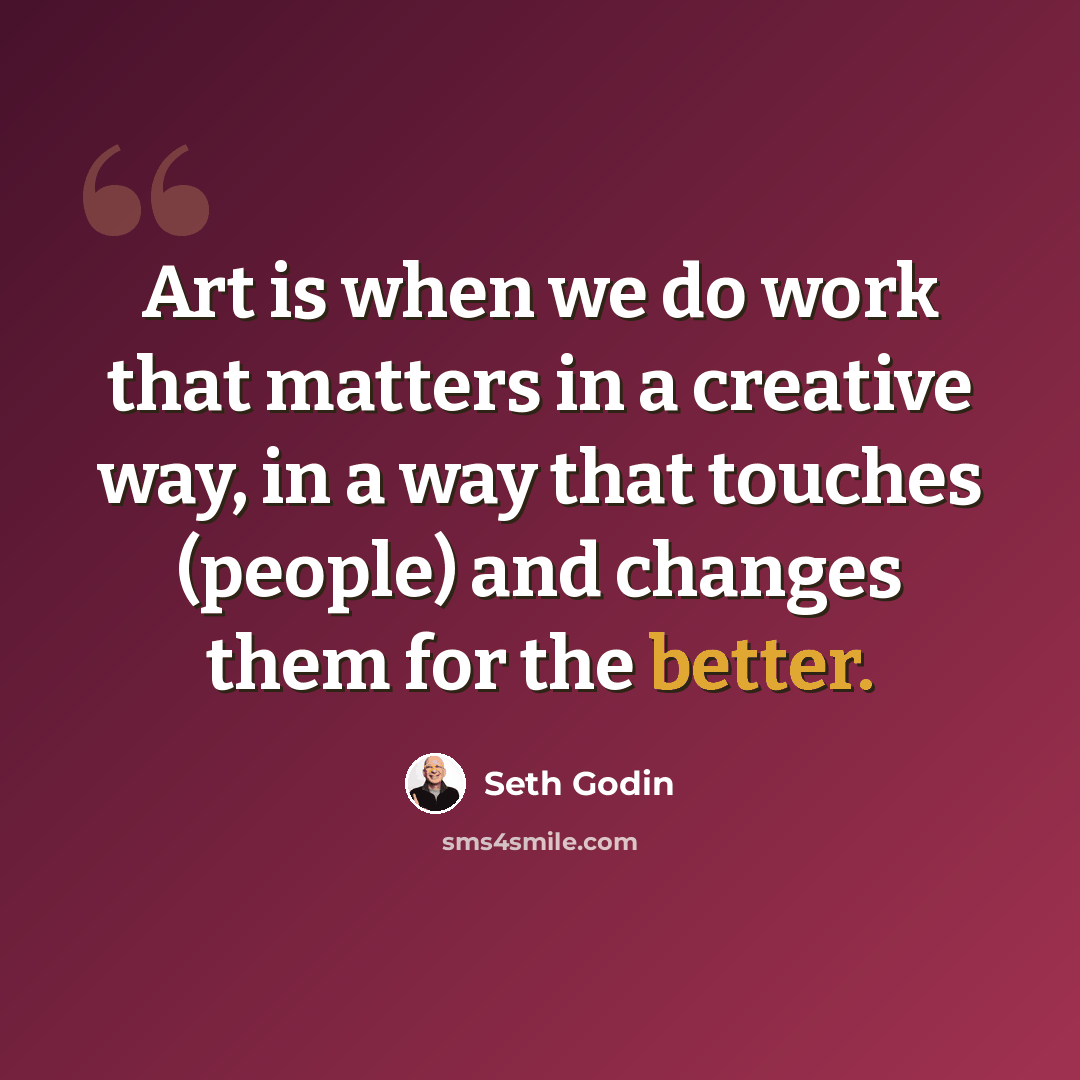 “Art is when we do work that matters in a creative way, in a way that touches (people) and changes them for the better.” quote by Seth Godin