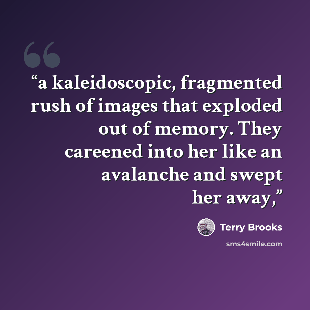 “a kaleidoscopic, fragmented rush of images that exploded out of memory. They careened into her like an avalanche and swept her away,” quote by Terry Brooks