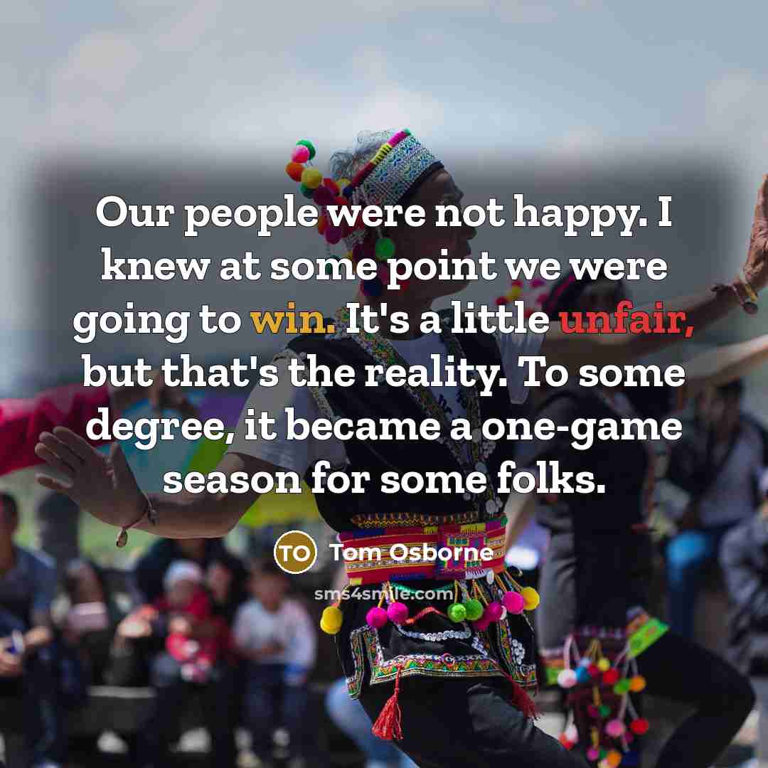 “Our people were not happy. I knew at some point we were going to win. It's a little unfair, but that's the reality. To some degree, it became a one-game season for some folks.” quote by Tom Osborne